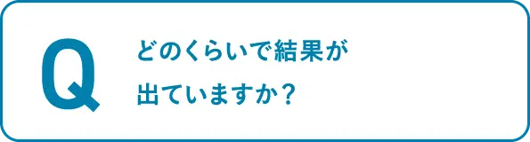 どのくらいで結果がでていますか？