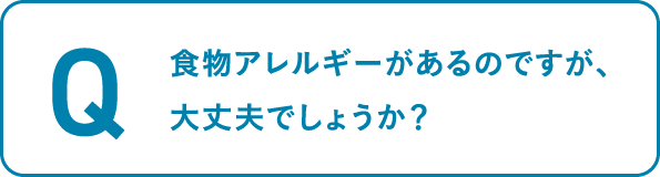 食物アレルギーがあるのですが、
									大丈夫でしょうか？