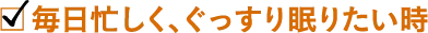 毎日忙しく、ぐっすり眠りたい時
