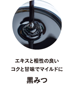 エキスと相性の良い
								コクと甘味でマイルドに
								黒みつ
